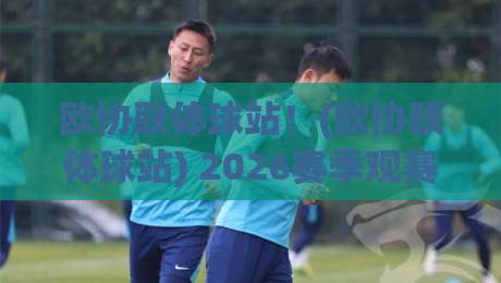 欧协联体球站！(欧协联体球站) 2026赛季观赛与玩法全攻略
