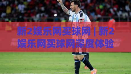 新2娱乐网买球网 | 新2娱乐网买球网深度体验：从界面到交互，为什么老玩家更看重流畅感？-最大权威网页比球网大球分析走地大全早盘文字