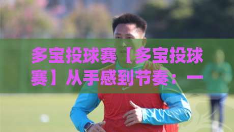 多宝投球赛【多宝投球赛】从手感到节奏：一场让全场屏息的投球对决(多宝投球赛)-线上十大最稳压球网时间推荐直播源不卡顿在线观看初盘
