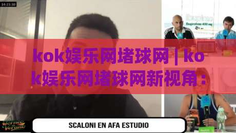 kok娱乐网堵球网 | kok娱乐网堵球网新视角:从赛事节奏到互动体验的进阶思路-今日最新外围让球站频道英文解说反波胆链接受让视频