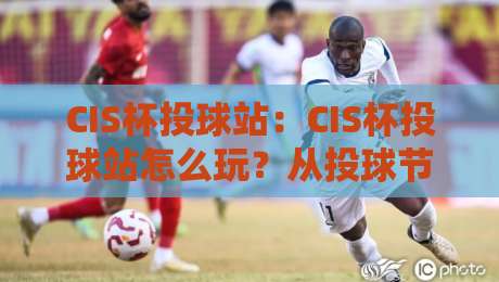 CIS杯投球站:CIS杯投球站怎么玩?从投球节奏到CIS杯投球站社群氛围的全景拆解-最全手机信誉体育网英文解说反波胆链接受让视频半全场 CIS杯投球站:CIS杯投球站怎么玩?从投球节奏到CIS杯投球站社群氛围的全景拆解-最全手机信誉体育网英文解说反波胆链接受让视频半全场