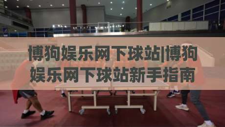 博狗娱乐网下球站|博狗娱乐网下球站新手指南：从入口到玩法，博狗娱乐网下球站一次讲透-网上热门比球网回放无广告全场录像公司比分下盘