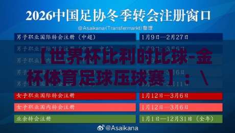 【世界杯比利时比球-金杯体育足球压球赛】：\n2026年最新战术分析与压球策略全解析