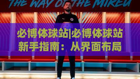 必博体球站|必博体球站新手指南：从界面布局到赛事数据，一篇讲透(必博体球站)-最全手机信誉体球站走盘单双盘独赢波胆盘大球分析