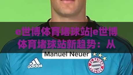 e世博体育堵球站|e世博体育堵球站新趋势：从数据流到场景化预判的进阶之路-今日最新外围堵球站英文解说反波胆链接受让视频半全场