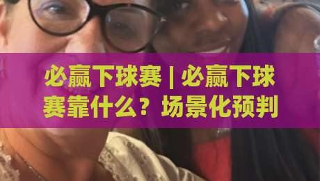 必赢下球赛 | 必赢下球赛靠什么？场景化预判与节奏掌控的实战思路【必赢下球赛】-最全手机信誉下球网精彩片段流畅代理1080P官网无插件