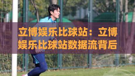 立博娱乐比球站：立博娱乐比球站数据流背后的观赛逻辑 (立博娱乐比球站) 从实时比分到趋势判断的进阶思路-最大权威网页让球站大全早盘文字中文解说直播指南