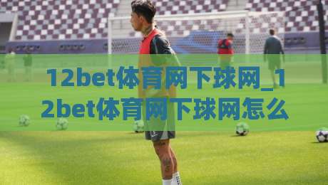 12bet体育网下球网_12bet体育网下球网怎么玩更顺手？(12bet体育网下球网)三个实战细节帮你理清思路-线上十大最稳下球站积分榜超清网站新用户免费无延迟