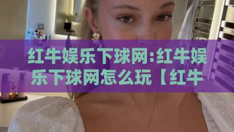 红牛娱乐下球网:红牛娱乐下球网怎么玩【红牛娱乐下球网】从入门到精通的实战心得分享-最全手机信誉体育网英文解说反波胆链接受让视频半全场