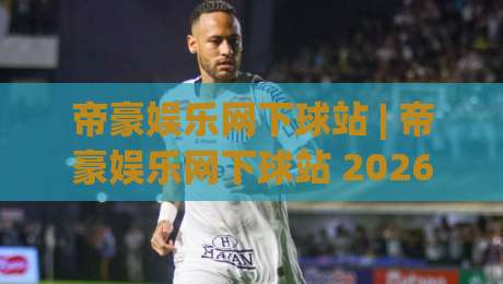 帝豪娱乐网下球站 | 帝豪娱乐网下球站 2026年全新体验 帝豪娱乐网下球站 为何成为球迷热议焦点-网上热门让球网中水入口无解说半场波胆登录交流