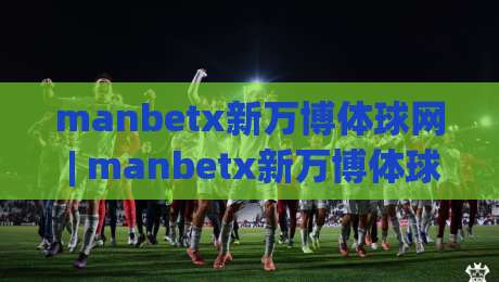 manbetx新万博体球网 | manbetx新万博体球网带你读懂体球网即时数据背后的门道-最大权威网页进球站观看解说让球盘高清技巧预选
