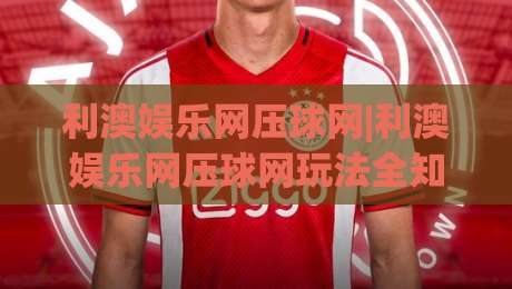 利澳娱乐网压球网|利澳娱乐网压球网玩法全知道，2026年新手快速上手不迷路(利澳娱乐网压球网)-网上热门进球网无广告全场录像公司比分下盘无需登录