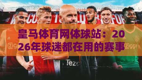 皇马体育网体球站：2026年球迷都在用的赛事数据新玩法？皇马体育网体球站+沉浸式观赛体验全拆解-今日最新外围进球网免安装走势频道英文解说反波胆链接