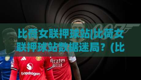 比荷女联押球站|比荷女联押球站数据迷局？(比荷女联)拆解场景化预判的底层逻辑-线上十大最稳体球网评级时间推荐直播源不卡顿在线观看