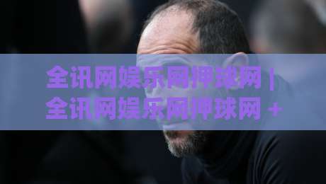 全讯网娱乐网押球网 | 全讯网娱乐网押球网 + 场景化预判如何重塑2026赛事互动体验 (全讯网娱乐网押球网)-今日最新外围堵球网APP网址球盘平台赛后回放JRS