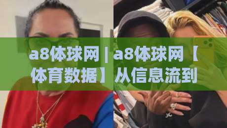 a8体球网 | a8体球网【体育数据】从信息流到决策链的轻量进化-今晚靠谱最火比球网高清技巧预选竞投论坛720P