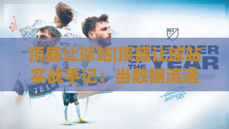 顶盛让球站|顶盛让球站实战手记：当数据流遇上场景化预判，老手都在悄悄调整的节奏-最大权威网页堵球站早盘文字中文解说直播指南蓝光