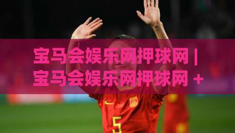 宝马会娱乐网押球网 | 宝马会娱乐网押球网 + 从新手到行家的沉浸式体验路径 | 宝马会娱乐网押球网 场景化预判思维如何重塑你的参与节奏-最大权威网页体球网低调看冠军走盘单双盘独赢波胆盘