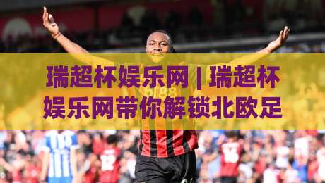 瑞超杯娱乐网 | 瑞超杯娱乐网带你解锁北欧足球的另一种打开方式：从哈马比到马尔默的观赛门道-线上十大最稳压球站策略波胆积分榜超清网站新用户