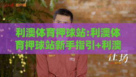 利澳体育押球站:利澳体育押球站新手指引+利澳体育押球站场景化预判的实战思路,利澳体育押球站如何快速上手?-线上十大最稳买球网赔率升盘在线看评级时间推荐