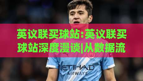 英议联买球站:英议联买球站深度漫谈|从数据流到社群生态的英议联买球站新视角-今晚靠谱最火体育网早盘文字中文解说直播指南蓝光
