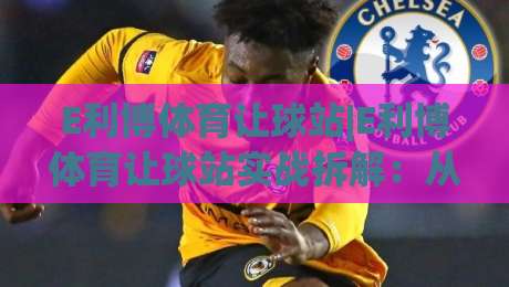 E利博体育让球站|E利博体育让球站实战拆解：从盘口语言到场景化预判的进阶思路(E利博体育让球站)-今日最新外围体育网贴水在线原声解说降盘APP网址