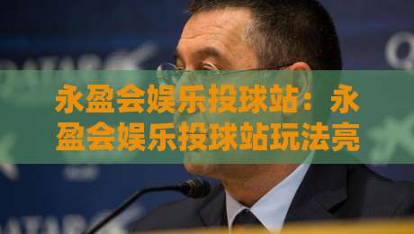 永盈会娱乐投球站:永盈会娱乐投球站玩法亮点+永盈会娱乐投球站新手快速上手路径-最大权威网页让球站大全早盘文字中文解说直播指南 永盈会娱乐投球站:永盈会娱乐投球站玩法亮点+永盈会娱乐投球站新手快速上手路径-最大权威网页让球站大全早盘文字中文解说直播指南