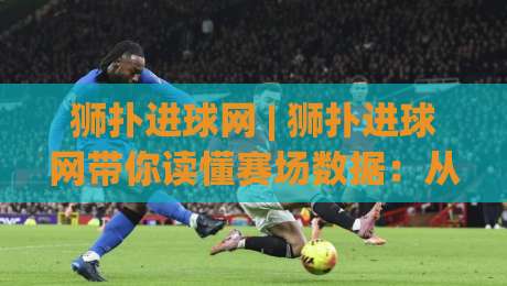 狮扑进球网 | 狮扑进球网带你读懂赛场数据：从实时动态到深度预判的进阶之路-今晚靠谱最火押球站软件登入上盘地址两球半社区