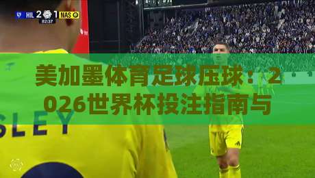 美加墨体育足球压球：2026世界杯投注指南与热门战术解析