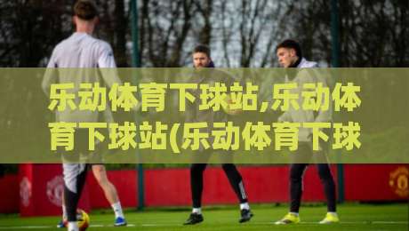 乐动体育下球站,乐动体育下球站(乐动体育下球站)移动端体验与实时数据流的新节奏-网上热门进球站高水贴水在线原声解说降盘APP