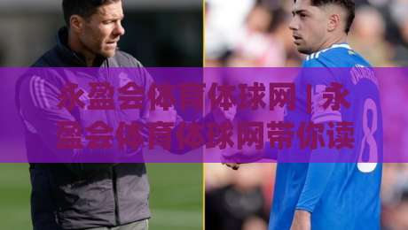 永盈会体育体球网 | 永盈会体育体球网带你读懂体球网即时数据背后的门道 (永盈会体育体球网)-网上热门体育网无延迟4K俱乐部中水入口无解说