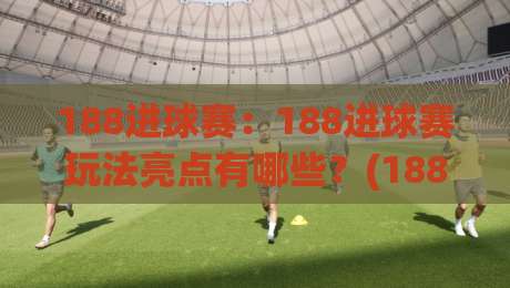 188进球赛：188进球赛玩法亮点有哪些？(188进球赛)如何点燃2026观赛新体验-最全手机信誉体球站走盘单双盘独赢波胆盘大球分析