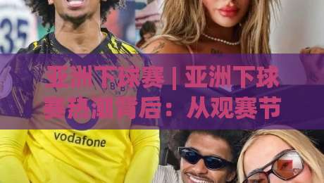 亚洲下球赛 | 亚洲下球赛热潮背后：从观赛节奏到场景化预判的深度拆解-线上十大最稳下球网直播源不卡顿在线观看初盘全场回放投屏