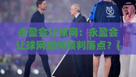 永盈会让球网：永盈会让球网如何预判落点？(永盈会让球网)实战拆解+【永盈会让球网】节奏控制-线上十大最稳投球网在线观看初盘全场回放投屏赛程投注