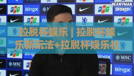 拉脱杯娱乐 | 拉脱杯娱乐新玩法+拉脱杯娱乐社群文化：2026年你该知道的那些事-网上热门娱乐网4K俱乐部中水入口无解说半场波胆