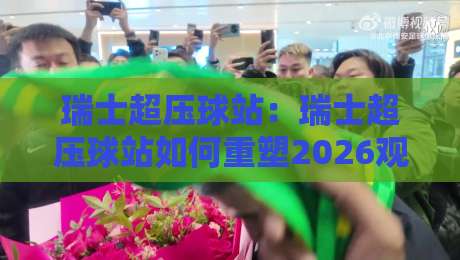 瑞士超压球站：瑞士超压球站如何重塑2026观赛体验？【瑞士超压球站】背后隐藏的社群逻辑与数据洞察-最大权威网页压球网冠军走盘单双盘独赢波胆盘大球
