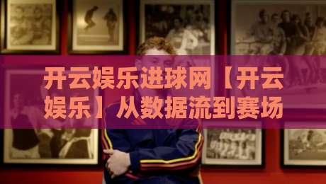 开云娱乐进球网【开云娱乐】从数据流到赛场直觉：开云娱乐进球网如何重塑你的观赛节奏？-最大权威网页堵球站早盘文字中文解说直播指南蓝光