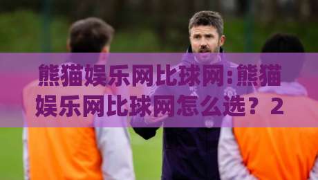 熊猫娱乐网比球网:熊猫娱乐网比球网怎么选？2026年两大平台真实体验对比(熊猫娱乐网比球网)-最大权威网页博球站蓝光低水无需注册观看解说让球盘