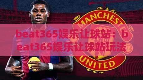 beat365娱乐让球站：beat365娱乐让球站玩法拆解，beat365娱乐让球站如何看懂盘口变化？-今日最新外围押球站受让视频半全场动画水位精彩片段