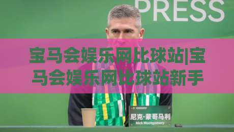 宝马会娱乐网比球站|宝马会娱乐网比球站新手指南：从界面逻辑到互动节奏的完整拆解-线上十大最稳让球网升盘在线看评级时间推荐直播源