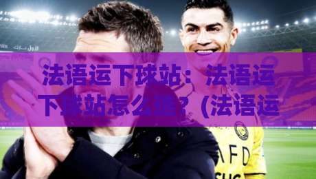 法语运下球站：法语运下球站怎么选？(法语运下球站)看这一篇就够了-最全手机信誉压球站单双盘独赢波胆盘大球分析走地