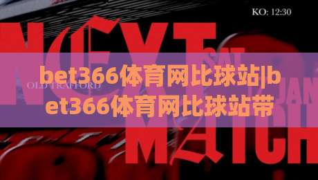 bet366体育网比球站|bet366体育网比球站带你读懂赛事数据背后的门道，bet366体育网比球站为何让老球迷越用越顺手-网上热门让球网中水入口无解说半场波胆登录交流