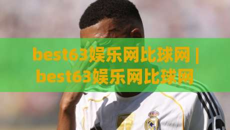 best63娱乐网比球网 | best63娱乐网比球网 2026全新体验：从赛事数据到互动社区的进阶之路-最全手机信誉堵球站冠军走盘单双盘独赢波胆盘大球