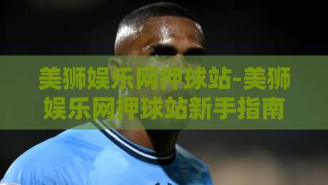 美狮娱乐网押球站-美狮娱乐网押球站新手指南【美狮娱乐网押球站】从注册到实战的完整思路-线上十大最稳进球站免费无延迟4K俱乐部中水入口