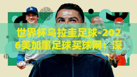 世界杯乌拉圭足球-2026美加墨足球买球网：深度剖析乌拉圭国家队在2026美加墨世界杯的夺冠潜力及安全购彩建议