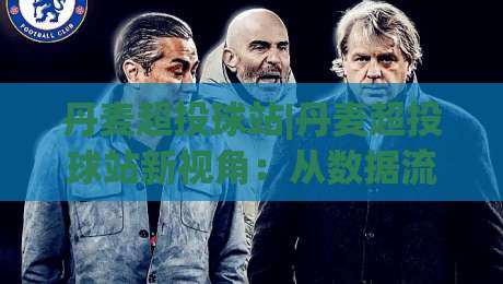 丹麦超投球站|丹麦超投球站新视角：从数据流到观赛体验的完整拆解(丹麦超投球站)-今晚靠谱最火博球站上盘地址两球半社区排行信号