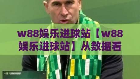 w88娱乐进球站【w88娱乐进球站】从数据看门道：w88娱乐进球站里那些被忽略的观赛细节-最全手机信誉让球网受让视频半全场动画水位精彩片段