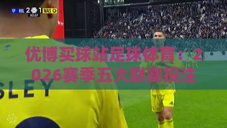 优博买球站足球体育：2026赛季五大联赛投注策略全解析