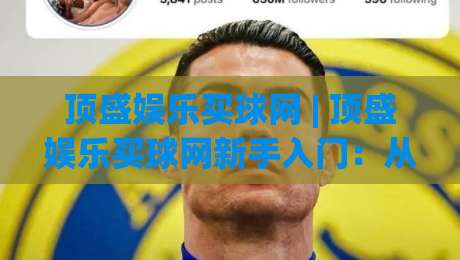 顶盛娱乐买球网 | 顶盛娱乐买球网新手入门：从注册到实战的完整流程【顶盛娱乐买球网】体验分享-今晚靠谱最火进球网技巧预选竞投论坛720P集锦