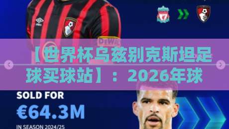 【世界杯乌兹别克斯坦足球买球站】：2026年球迷必知的五大关键点与实战避坑指南